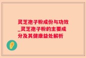 灵芝孢子粉成份与功效_灵芝孢子粉的主要成分及其健康益处解析