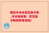 做完手术吃灵芝孢子粉_手术后恢复：灵芝孢子粉的神奇功效)