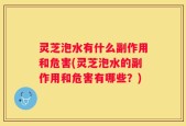 灵芝泡水有什么副作用和危害(灵芝泡水的副作用和危害有哪些？)