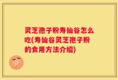 灵芝孢子粉寿仙谷怎么吃(寿仙谷灵芝孢子粉的食用方法介绍)