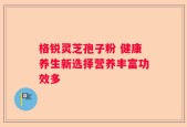 格锐灵芝孢子粉 健康养生新选择营养丰富功效多