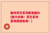 魅效灵芝系列套装图片(魅力无限！灵芝系列套装震撼来袭！)