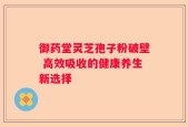 御药堂灵芝孢子粉破壁 高效吸收的健康养生新选择