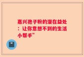 嘉兴孢子粉的潜在益处：让你意想不到的生活小帮手”