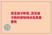 灵芝孢子粉苦_灵芝孢子粉的苦味特点及其重要性