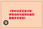 《李时诊灵芝孢子粉：神奇功效与独特价值的健康养生瑰宝》