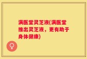 满医堂灵芝液(满医堂推出灵芝液，更有助于身体健康)