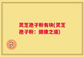 灵芝孢子粉有块(灵芝孢子粉：健康之道)