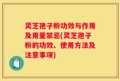 灵芝孢子粉功效与作用及用量禁忌(灵芝孢子粉的功效、使用方法及注意事项)