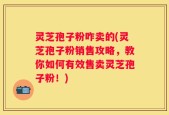灵芝孢子粉咋卖的(灵芝孢子粉销售攻略，教你如何有效售卖灵芝孢子粉！)