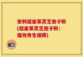 安利纽崔莱灵芝孢子粉(纽崔莱灵芝孢子粉：强效养生保障)