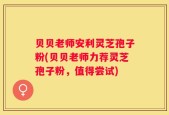 贝贝老师安利灵芝孢子粉(贝贝老师力荐灵芝孢子粉，值得尝试)
