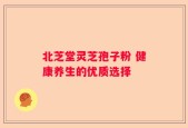 北芝堂灵芝孢子粉 健康养生的优质选择