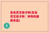 圣龙灵芝孢子粉(圣龙灵芝孢子粉：神奇的健康食品)