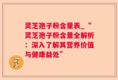 灵芝孢子粉含量表_“灵芝孢子粉含量全解析：深入了解其营养价值与健康益处”