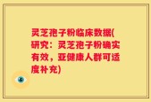 灵芝孢子粉临床数据(研究：灵芝孢子粉确实有效，亚健康人群可适度补充)