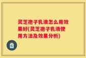 灵芝孢子乳液怎么用效果好(灵芝孢子乳液使用方法及效果分析)