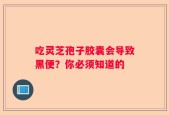 吃灵芝孢子胶囊会导致黑便？你必须知道的