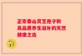 正宗泰山灵芝孢子粉 高品质养生滋补的天然健康之选