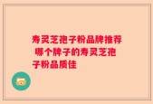 寿灵芝孢子粉品牌推荐 哪个牌子的寿灵芝孢子粉品质佳