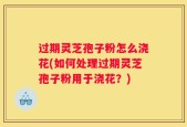 过期灵芝孢子粉怎么浇花(如何处理过期灵芝孢子粉用于浇花？)