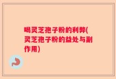 喝灵芝孢子粉的利弊(灵芝孢子粉的益处与副作用)