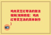 鸡肉灵芝红枣汤的做法视频(视频教程：鸡肉红枣灵芝汤的简单制作)