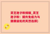 灵芝孢子粉排版_灵芝孢子粉：提升免疫力与健康益处的天然选择)