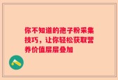 你不知道的孢子粉采集技巧，让你轻松获取营养价值层层叠加