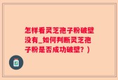 怎样看灵芝孢子粉破壁没有_如何判断灵芝孢子粉是否成功破壁？)