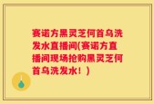 赛诺方黑灵芝何首乌洗发水直播间(赛诺方直播间现场抢购黑灵芝何首乌洗发水！)
