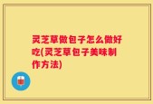 灵芝草做包子怎么做好吃(灵芝草包子美味制作方法)