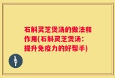 石斛灵芝煲汤的做法和作用(石斛灵芝煲汤：提升免疫力的好帮手)