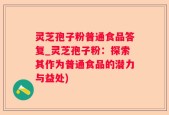 灵芝孢子粉普通食品答复_灵芝孢子粉：探索其作为普通食品的潜力与益处)