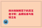四川炮制规范下的灵芝孢子粉：品质标准与独特之处