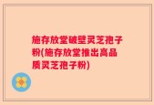 施存放堂破壁灵芝孢子粉(施存放堂推出高品质灵芝孢子粉)
