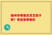 随州市哪里卖灵芝孢子粉？孝感是哪里的