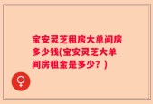 宝安灵芝租房大单间房多少钱(宝安灵芝大单间房租金是多少？)