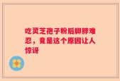 吃灵芝孢子粉后脚脖难忍，竟是这个原因让人惊讶