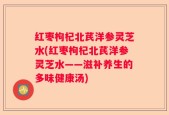 红枣枸杞北芪洋参灵芝水(红枣枸杞北芪洋参灵芝水——滋补养生的多味健康汤)