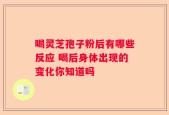 喝灵芝孢子粉后有哪些反应 喝后身体出现的变化你知道吗