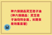 神六保健品灵芝孢子油(神六保健品：灵芝孢子油功效全面，长期食用效果显著)