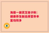 海德一健灵芝孢子粉：健康养生新选择营养丰富功效多