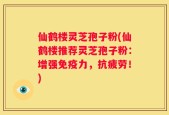 仙鹤楼灵芝孢子粉(仙鹤楼推荐灵芝孢子粉：增强免疫力，抗疲劳！)