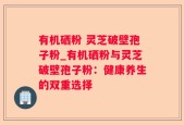 有机硒粉 灵芝破壁孢子粉_有机硒粉与灵芝破壁孢子粉：健康养生的双重选择