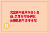 灵芝粉与孢子粉哪个贵些_灵芝粉和孢子粉：价格比较与选择指南)