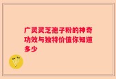 广灵灵芝孢子粉的神奇功效与独特价值你知道多少