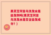 黑灵芝何首乌洗发水是染发剂吗(黑灵芝何首乌洗发水是否含染发成分？)