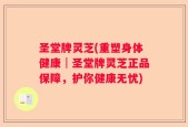 圣堂牌灵芝(重塑身体健康│圣堂牌灵芝正品保障，护你健康无忧)