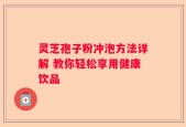 灵芝孢子粉冲泡方法详解 教你轻松享用健康饮品